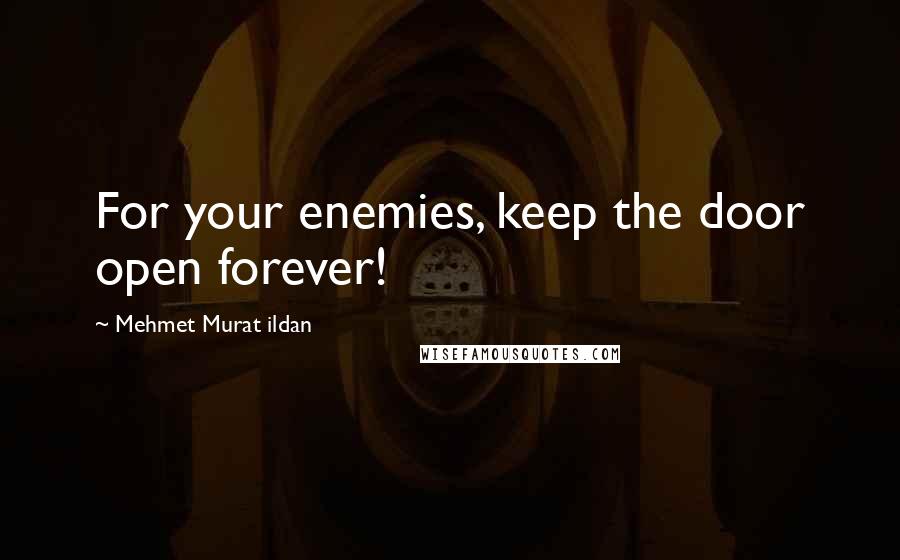 Mehmet Murat Ildan Quotes: For your enemies, keep the door open forever!