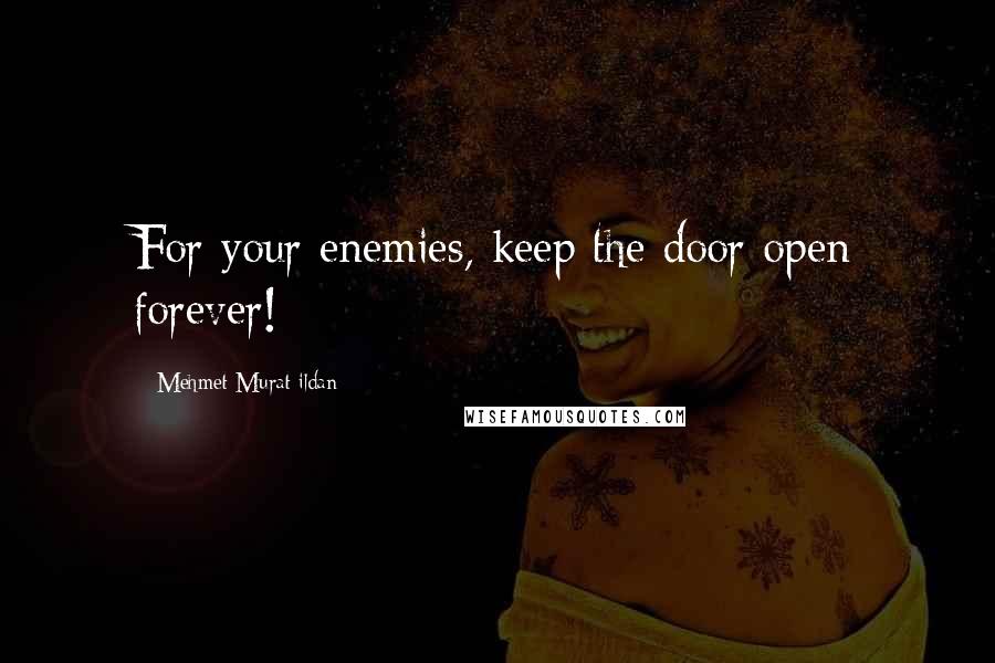 Mehmet Murat Ildan Quotes: For your enemies, keep the door open forever!