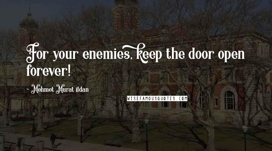 Mehmet Murat Ildan Quotes: For your enemies, keep the door open forever!