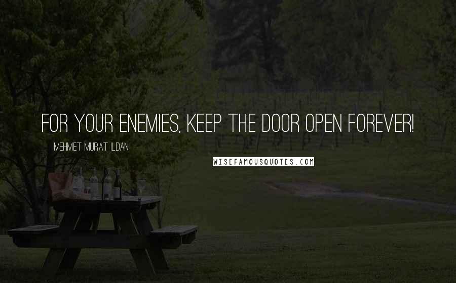 Mehmet Murat Ildan Quotes: For your enemies, keep the door open forever!