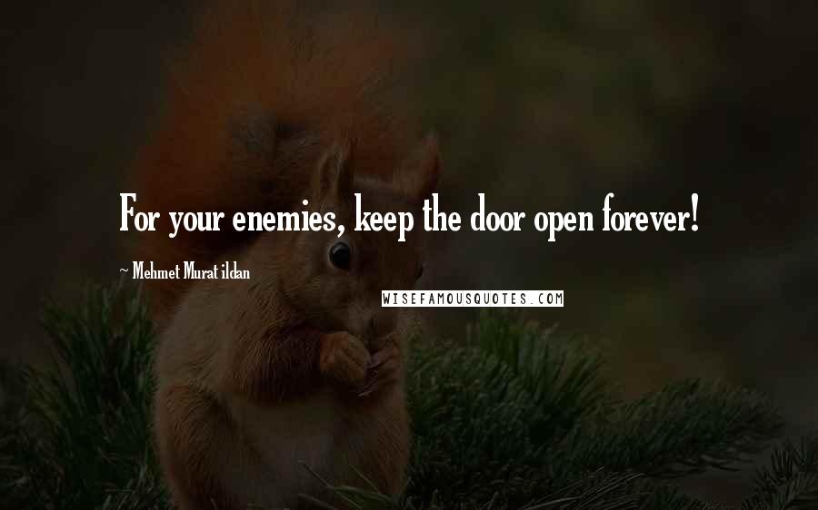 Mehmet Murat Ildan Quotes: For your enemies, keep the door open forever!