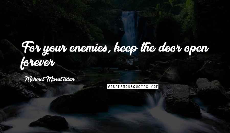 Mehmet Murat Ildan Quotes: For your enemies, keep the door open forever!