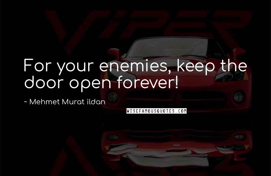 Mehmet Murat Ildan Quotes: For your enemies, keep the door open forever!