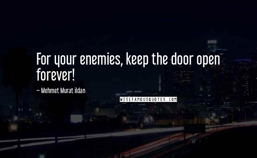 Mehmet Murat Ildan Quotes: For your enemies, keep the door open forever!