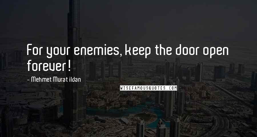 Mehmet Murat Ildan Quotes: For your enemies, keep the door open forever!