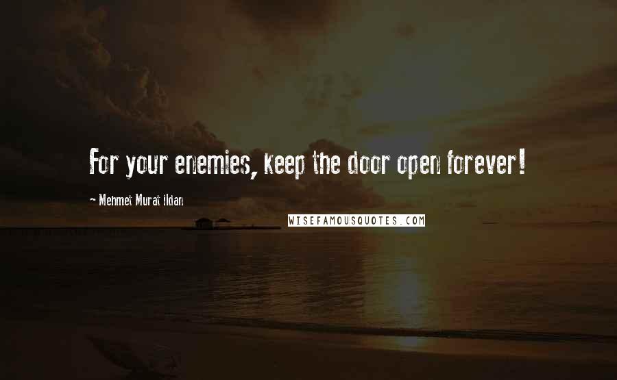 Mehmet Murat Ildan Quotes: For your enemies, keep the door open forever!