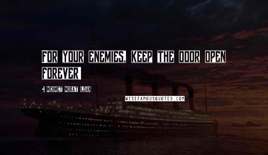 Mehmet Murat Ildan Quotes: For your enemies, keep the door open forever!