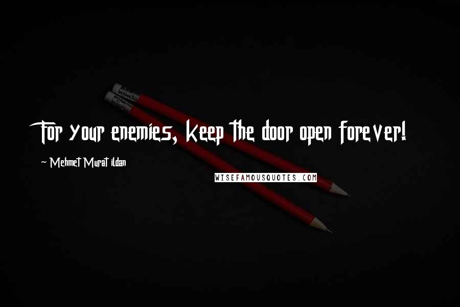 Mehmet Murat Ildan Quotes: For your enemies, keep the door open forever!