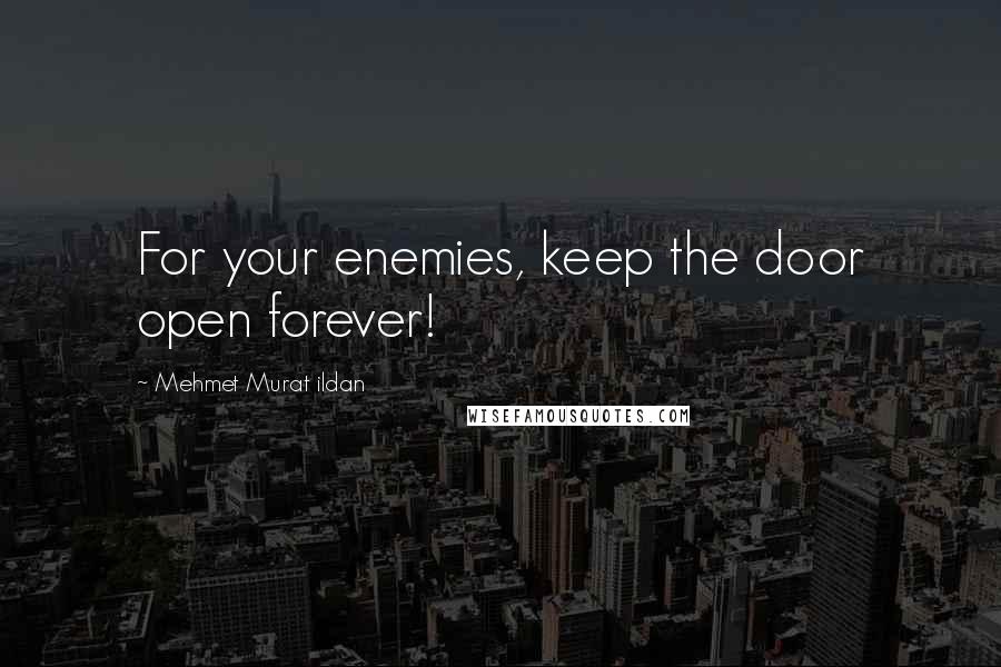 Mehmet Murat Ildan Quotes: For your enemies, keep the door open forever!