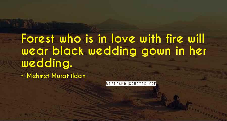 Mehmet Murat Ildan Quotes: Forest who is in love with fire will wear black wedding gown in her wedding.