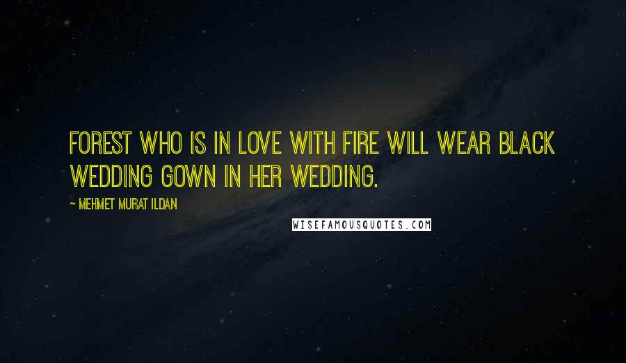 Mehmet Murat Ildan Quotes: Forest who is in love with fire will wear black wedding gown in her wedding.