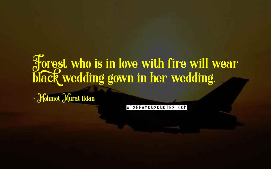 Mehmet Murat Ildan Quotes: Forest who is in love with fire will wear black wedding gown in her wedding.