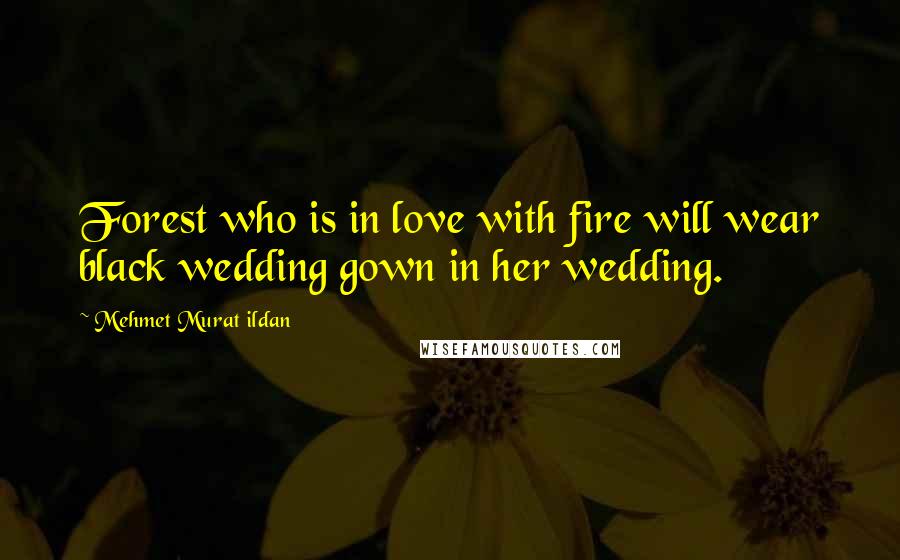 Mehmet Murat Ildan Quotes: Forest who is in love with fire will wear black wedding gown in her wedding.