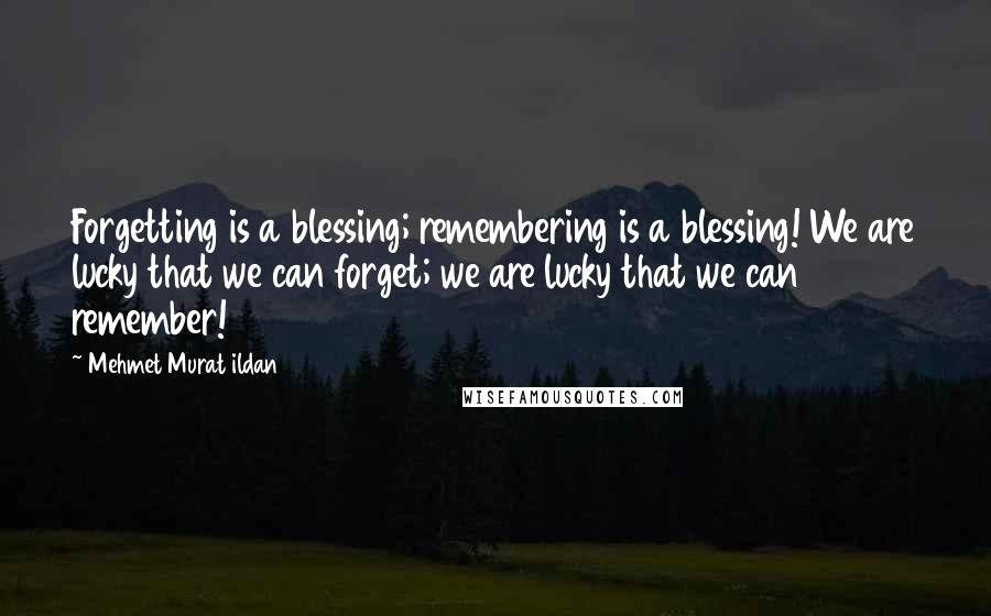 Mehmet Murat Ildan Quotes: Forgetting is a blessing; remembering is a blessing! We are lucky that we can forget; we are lucky that we can remember!