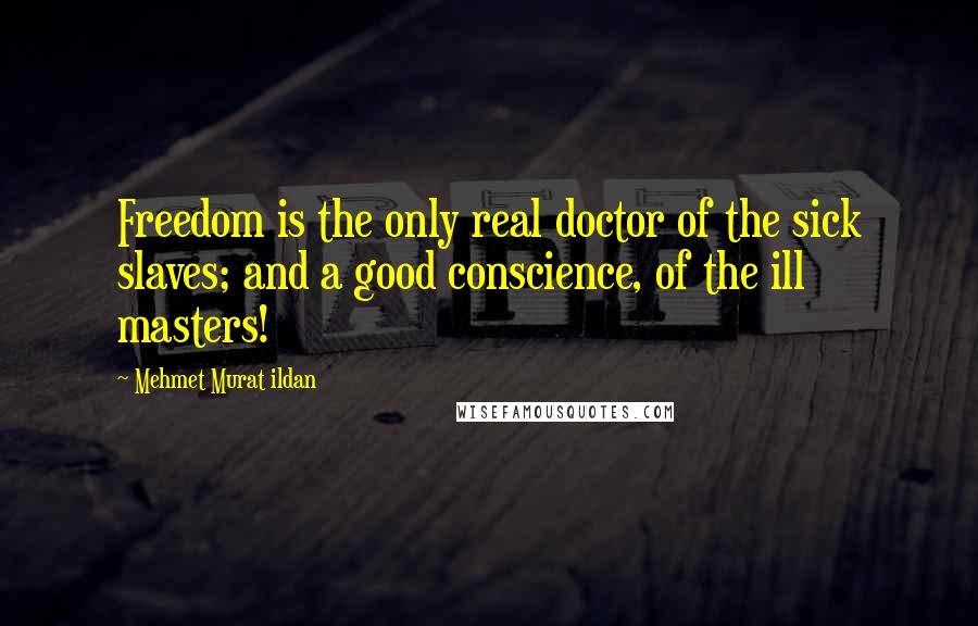 Mehmet Murat Ildan Quotes: Freedom is the only real doctor of the sick slaves; and a good conscience, of the ill masters!