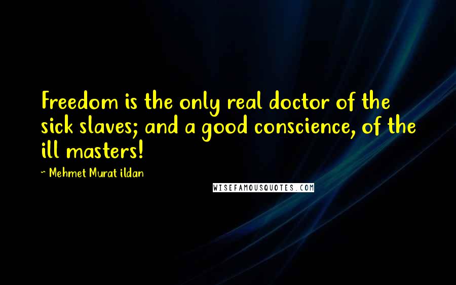 Mehmet Murat Ildan Quotes: Freedom is the only real doctor of the sick slaves; and a good conscience, of the ill masters!