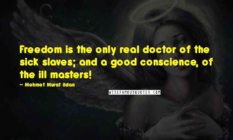 Mehmet Murat Ildan Quotes: Freedom is the only real doctor of the sick slaves; and a good conscience, of the ill masters!