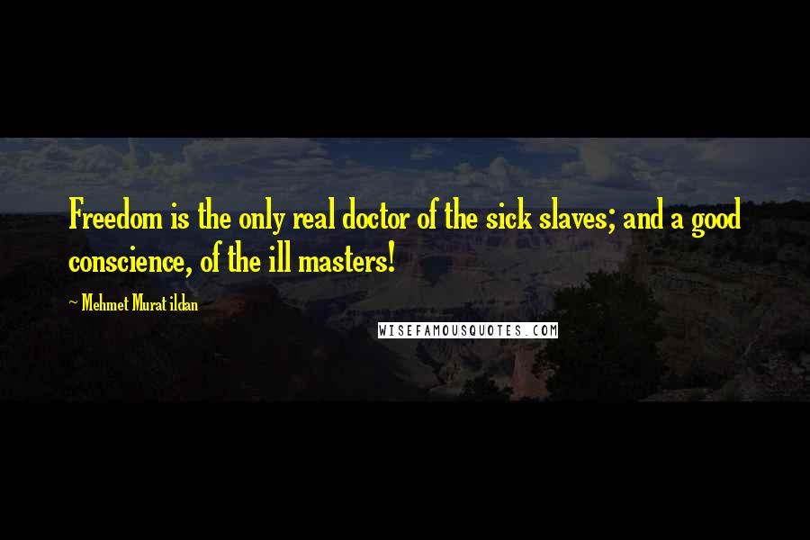 Mehmet Murat Ildan Quotes: Freedom is the only real doctor of the sick slaves; and a good conscience, of the ill masters!