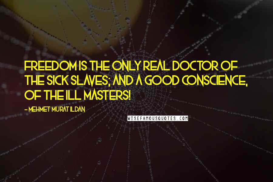 Mehmet Murat Ildan Quotes: Freedom is the only real doctor of the sick slaves; and a good conscience, of the ill masters!