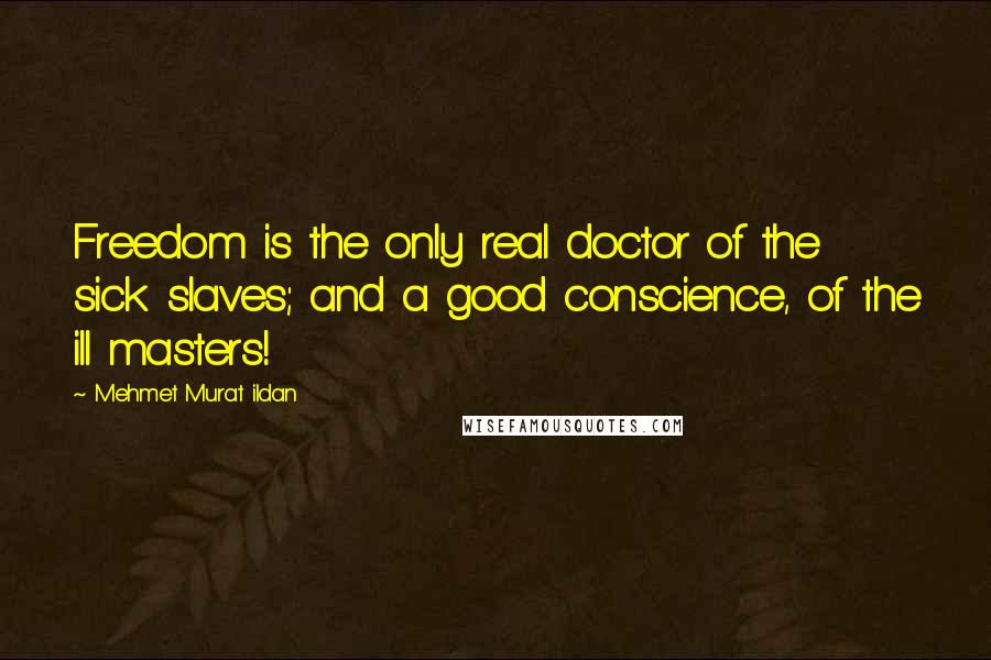 Mehmet Murat Ildan Quotes: Freedom is the only real doctor of the sick slaves; and a good conscience, of the ill masters!