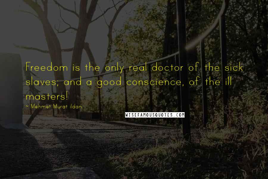 Mehmet Murat Ildan Quotes: Freedom is the only real doctor of the sick slaves; and a good conscience, of the ill masters!