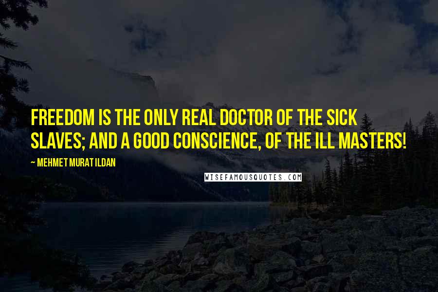 Mehmet Murat Ildan Quotes: Freedom is the only real doctor of the sick slaves; and a good conscience, of the ill masters!