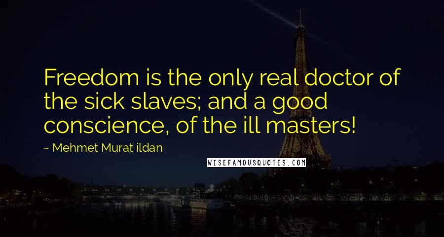 Mehmet Murat Ildan Quotes: Freedom is the only real doctor of the sick slaves; and a good conscience, of the ill masters!