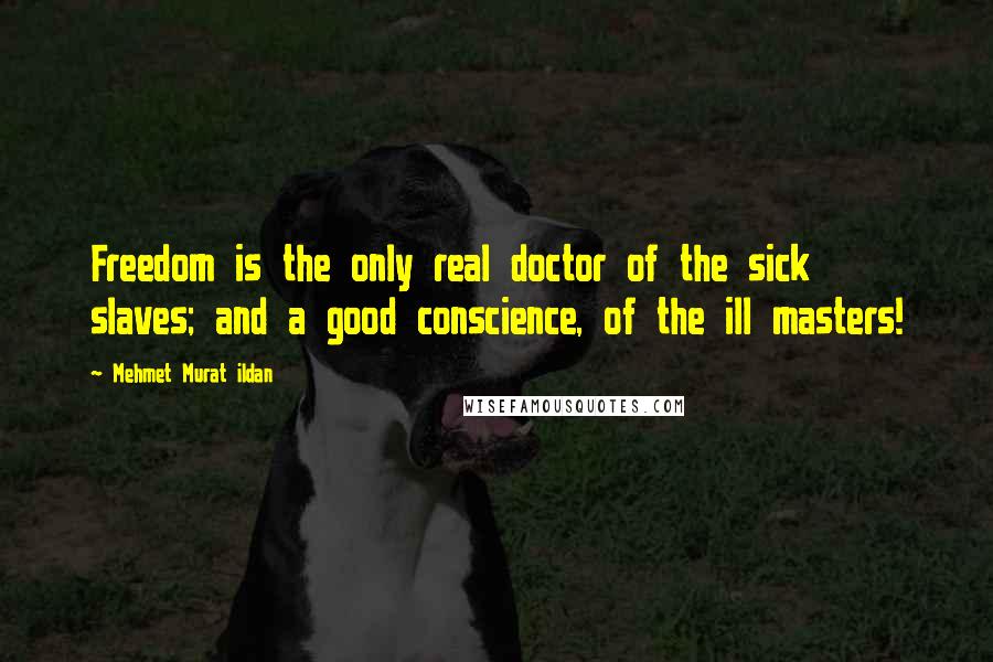 Mehmet Murat Ildan Quotes: Freedom is the only real doctor of the sick slaves; and a good conscience, of the ill masters!