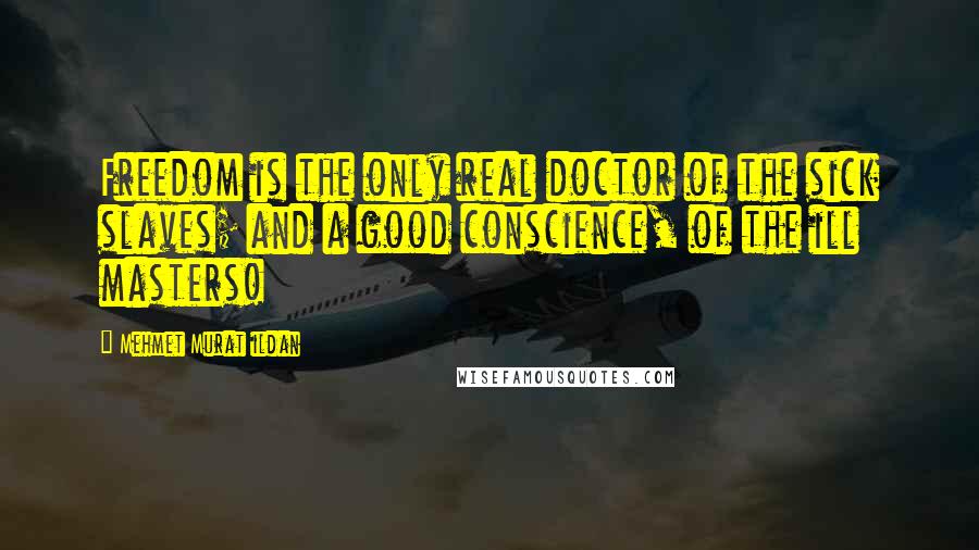 Mehmet Murat Ildan Quotes: Freedom is the only real doctor of the sick slaves; and a good conscience, of the ill masters!