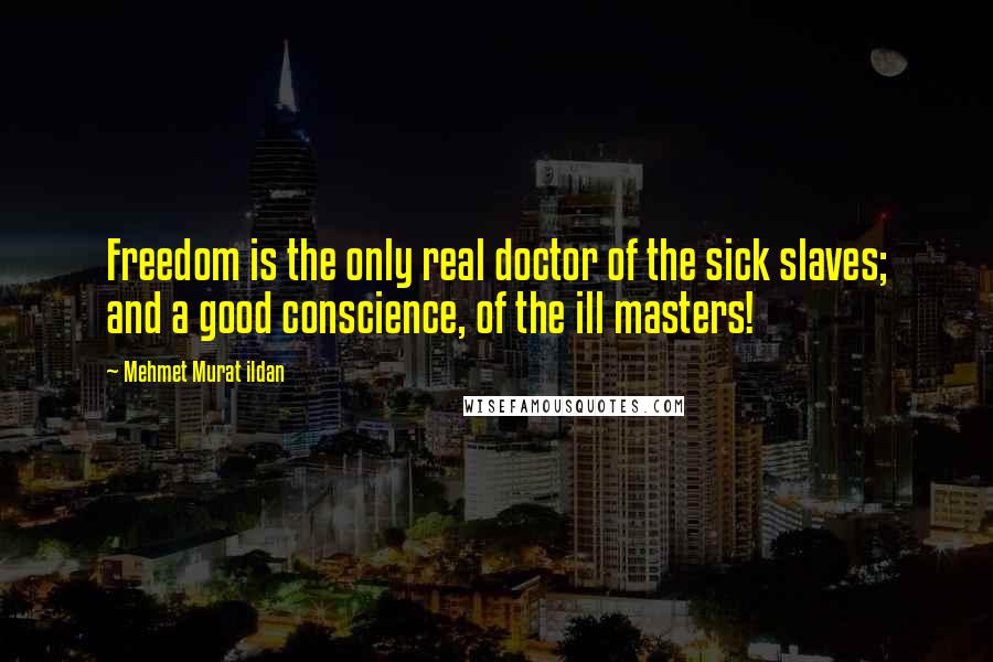 Mehmet Murat Ildan Quotes: Freedom is the only real doctor of the sick slaves; and a good conscience, of the ill masters!