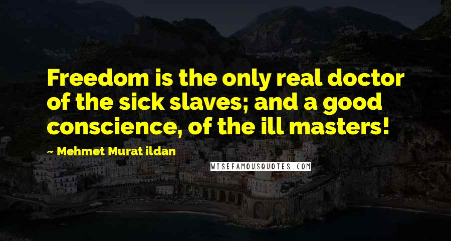 Mehmet Murat Ildan Quotes: Freedom is the only real doctor of the sick slaves; and a good conscience, of the ill masters!