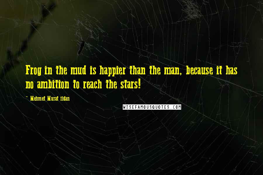 Mehmet Murat Ildan Quotes: Frog in the mud is happier than the man, because it has no ambition to reach the stars!