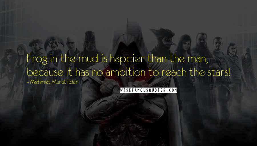 Mehmet Murat Ildan Quotes: Frog in the mud is happier than the man, because it has no ambition to reach the stars!