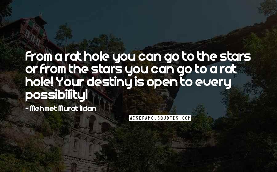 Mehmet Murat Ildan Quotes: From a rat hole you can go to the stars or from the stars you can go to a rat hole! Your destiny is open to every possibility!