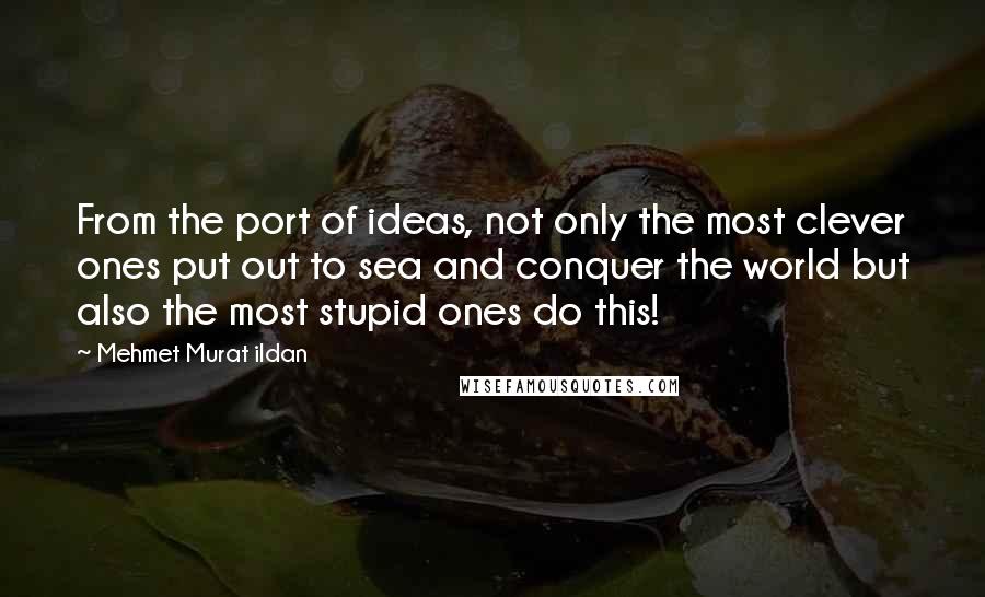 Mehmet Murat Ildan Quotes: From the port of ideas, not only the most clever ones put out to sea and conquer the world but also the most stupid ones do this!