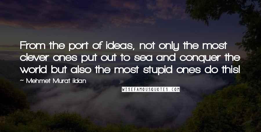 Mehmet Murat Ildan Quotes: From the port of ideas, not only the most clever ones put out to sea and conquer the world but also the most stupid ones do this!