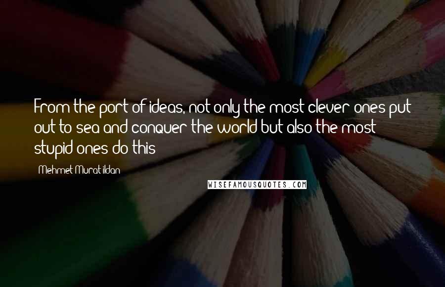 Mehmet Murat Ildan Quotes: From the port of ideas, not only the most clever ones put out to sea and conquer the world but also the most stupid ones do this!