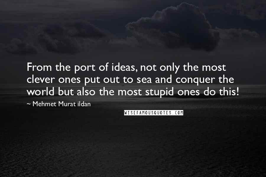 Mehmet Murat Ildan Quotes: From the port of ideas, not only the most clever ones put out to sea and conquer the world but also the most stupid ones do this!