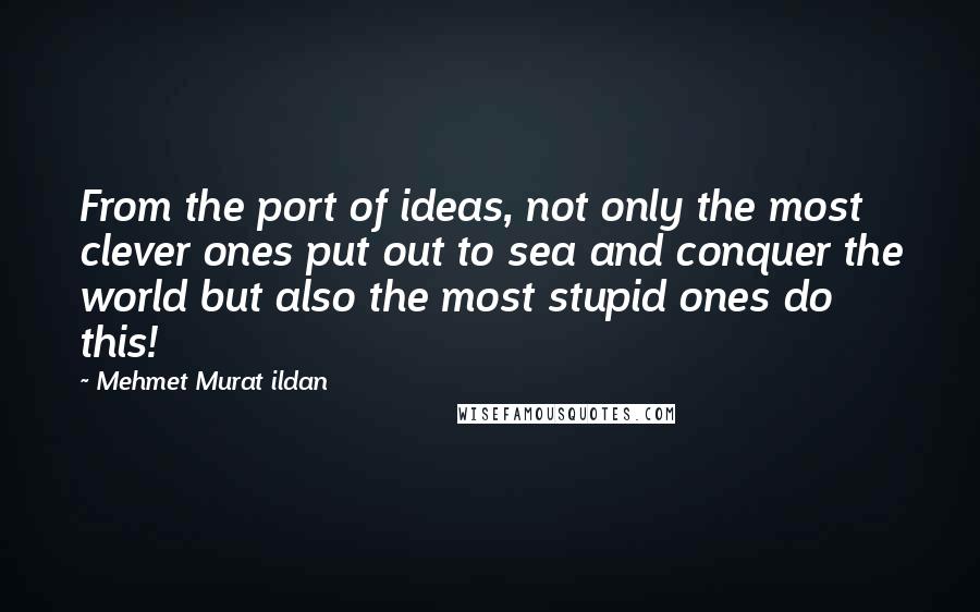 Mehmet Murat Ildan Quotes: From the port of ideas, not only the most clever ones put out to sea and conquer the world but also the most stupid ones do this!