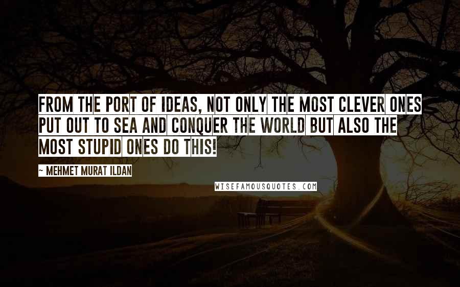 Mehmet Murat Ildan Quotes: From the port of ideas, not only the most clever ones put out to sea and conquer the world but also the most stupid ones do this!