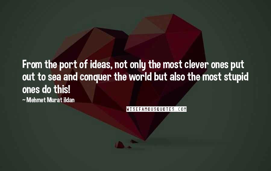 Mehmet Murat Ildan Quotes: From the port of ideas, not only the most clever ones put out to sea and conquer the world but also the most stupid ones do this!