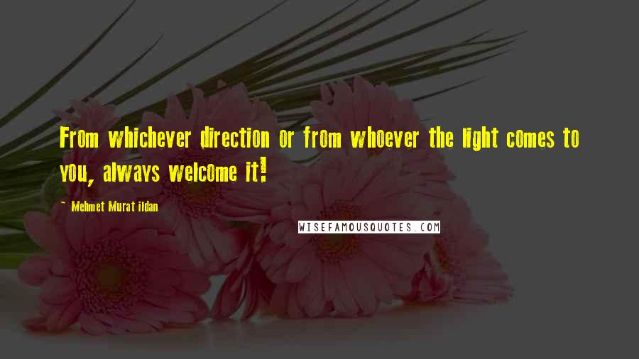 Mehmet Murat Ildan Quotes: From whichever direction or from whoever the light comes to you, always welcome it!