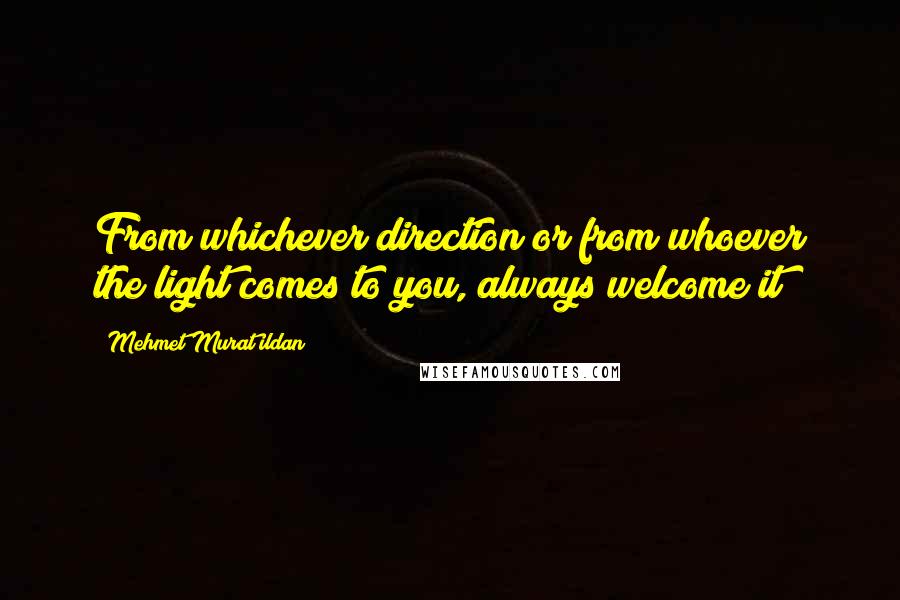 Mehmet Murat Ildan Quotes: From whichever direction or from whoever the light comes to you, always welcome it!