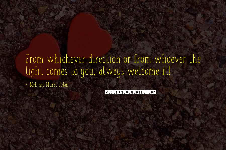 Mehmet Murat Ildan Quotes: From whichever direction or from whoever the light comes to you, always welcome it!