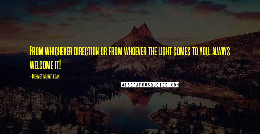 Mehmet Murat Ildan Quotes: From whichever direction or from whoever the light comes to you, always welcome it!