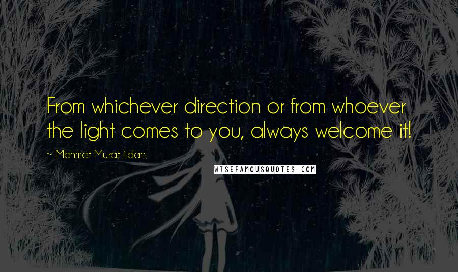 Mehmet Murat Ildan Quotes: From whichever direction or from whoever the light comes to you, always welcome it!