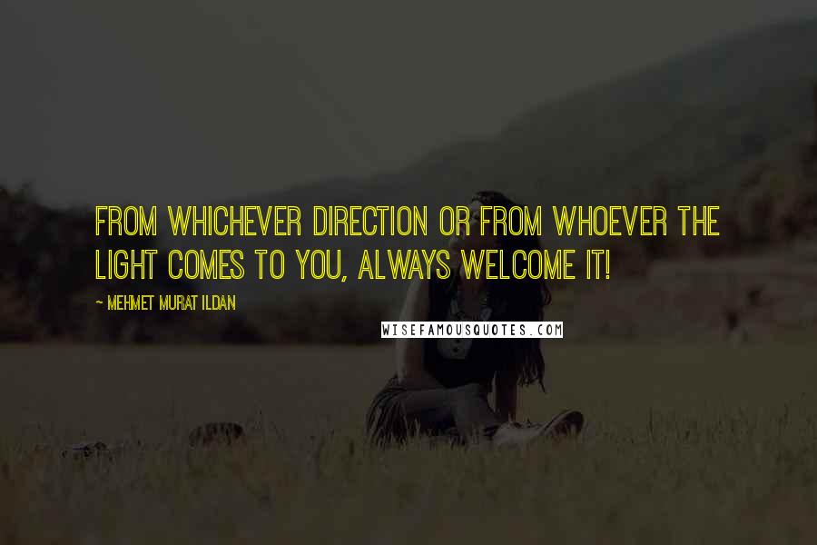 Mehmet Murat Ildan Quotes: From whichever direction or from whoever the light comes to you, always welcome it!