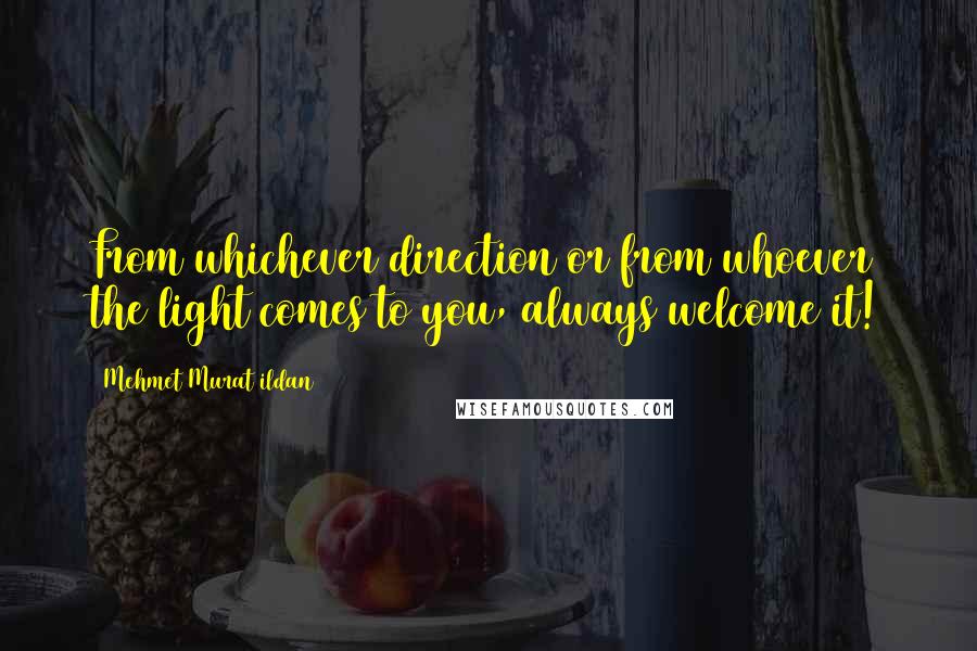 Mehmet Murat Ildan Quotes: From whichever direction or from whoever the light comes to you, always welcome it!