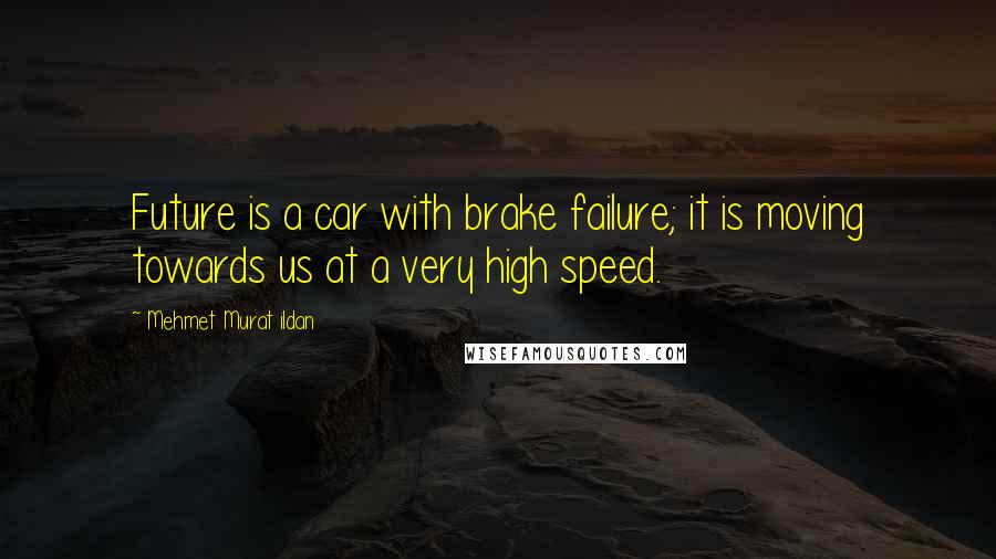 Mehmet Murat Ildan Quotes: Future is a car with brake failure; it is moving towards us at a very high speed.