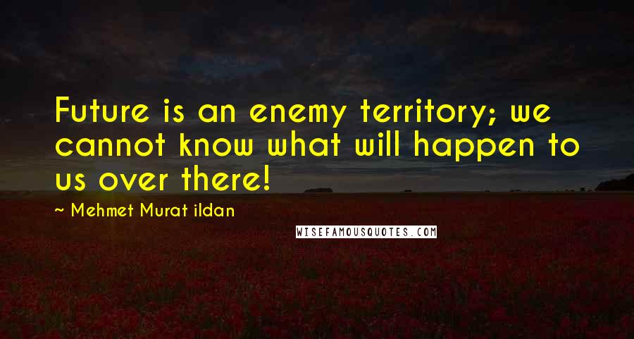 Mehmet Murat Ildan Quotes: Future is an enemy territory; we cannot know what will happen to us over there!